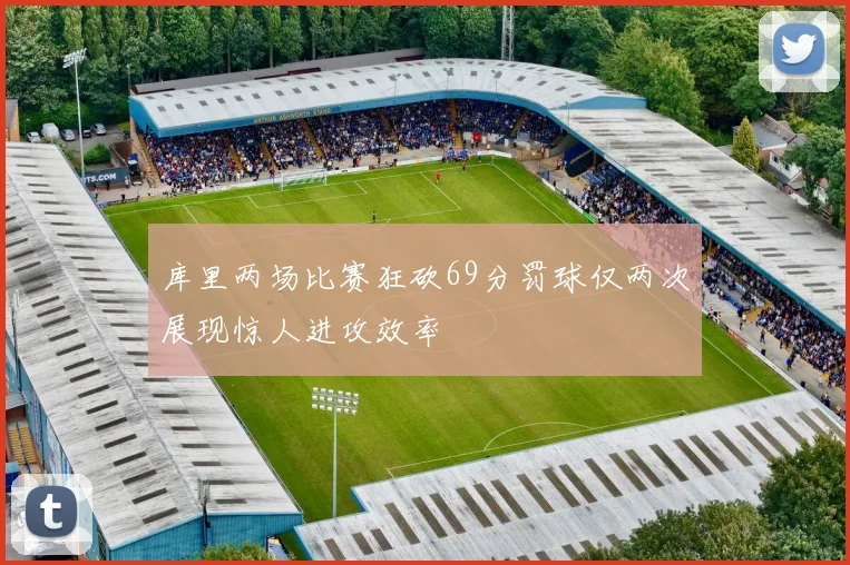 库里两场比赛狂砍69分罚球仅两次展现惊人进攻效率