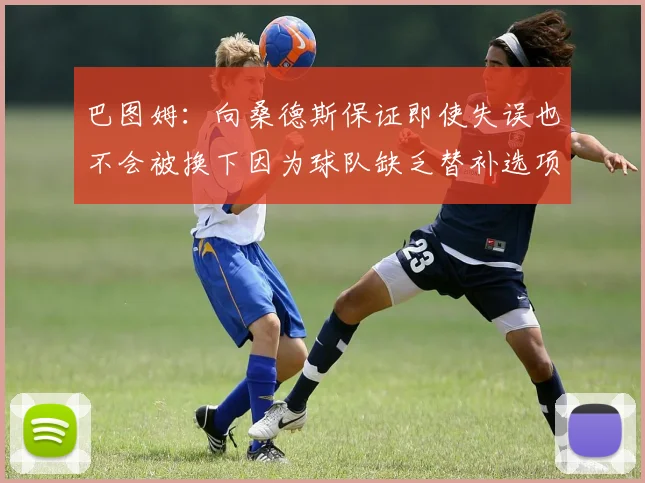 巴图姆：向桑德斯保证即使失误也不会被换下因为球队缺乏替补选项