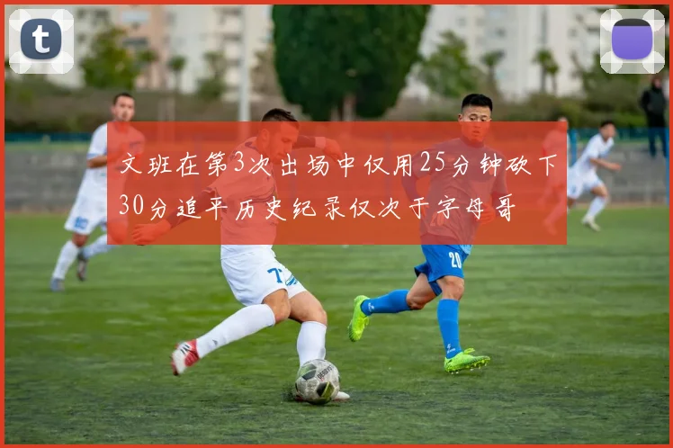 文班在第3次出场中仅用25分钟砍下30分追平历史纪录仅次于字母哥
