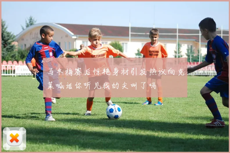 马冬梅赛后惊艳身材引发热议向克莱喊话你听见我的尖叫了吗