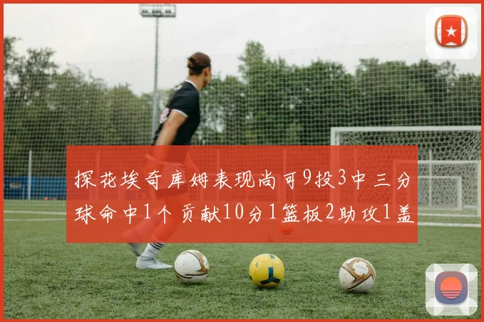 探花埃奇库姆表现尚可9投3中三分球命中1个贡献10分1篮板2助攻1盖帽