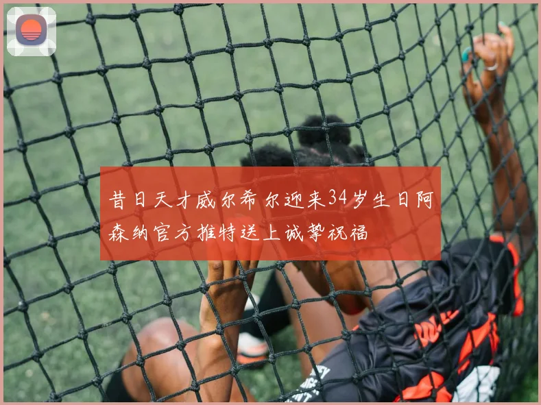 昔日天才威尔希尔迎来34岁生日阿森纳官方推特送上诚挚祝福