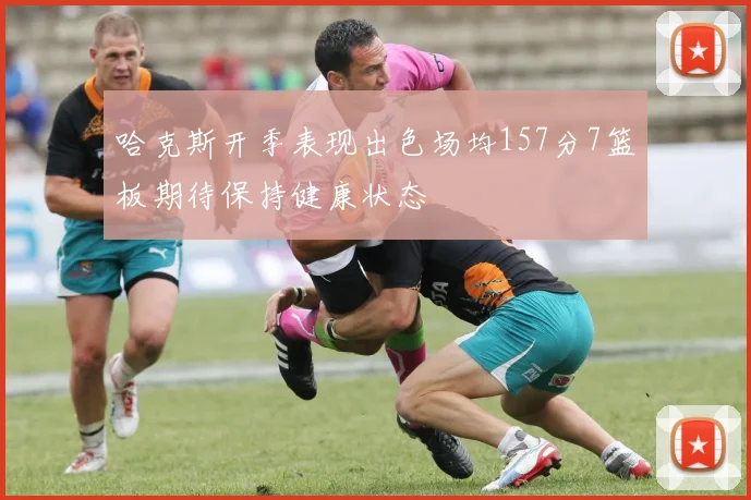 哈克斯开季表现出色场均157分7篮板期待保持健康状态
