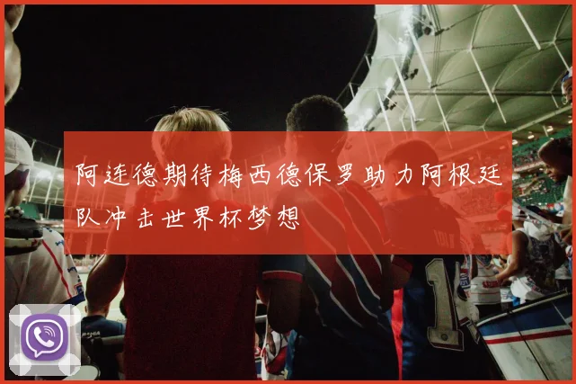 阿连德期待梅西德保罗助力阿根廷队冲击世界杯梦想