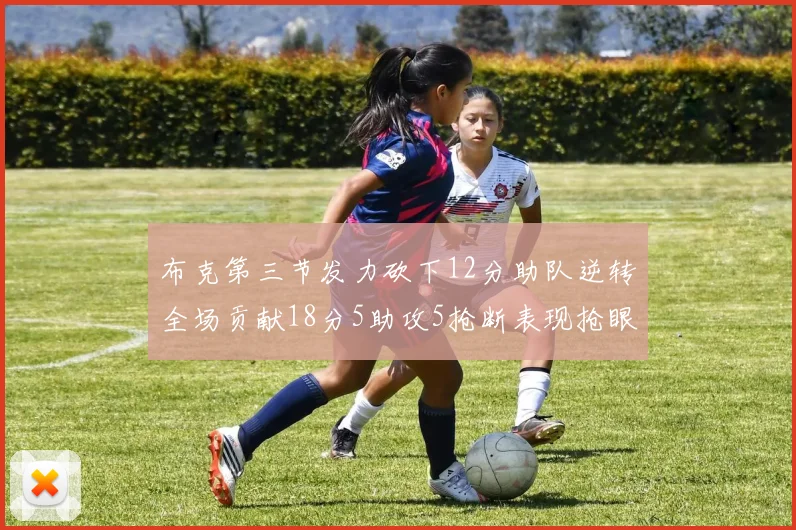 布克第三节发力砍下12分助队逆转全场贡献18分5助攻5抢断表现抢眼