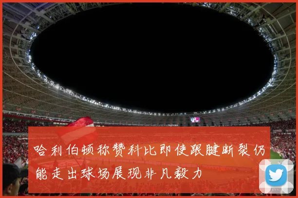 哈利伯顿称赞科比即使跟腱断裂仍能走出球场展现非凡毅力