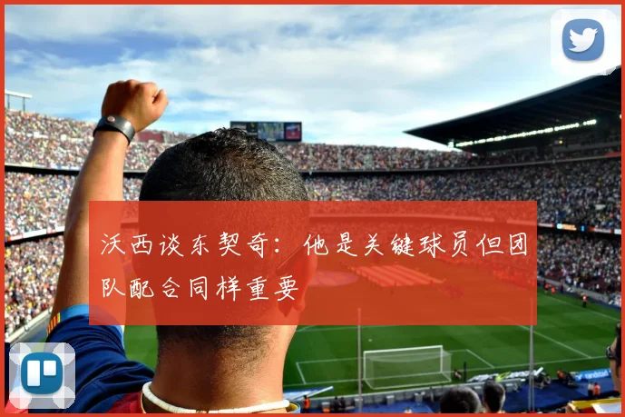 沃西谈东契奇：他是关键球员但团队配合同样重要