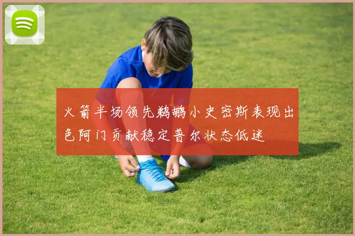 火箭半场领先鹈鹕小史密斯表现出色阿门贡献稳定普尔状态低迷