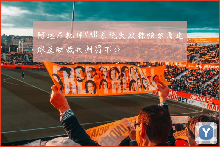 阿达尼批评VAR系统失效称帕尔马进球反映裁判判罚不公