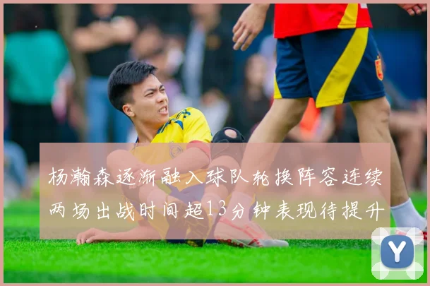 杨瀚森逐渐融入球队轮换阵容连续两场出战时间超13分钟表现待提升