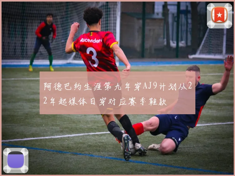 阿德巴约生涯第九年穿AJ9计划从22年起媒体日穿对应赛季鞋款