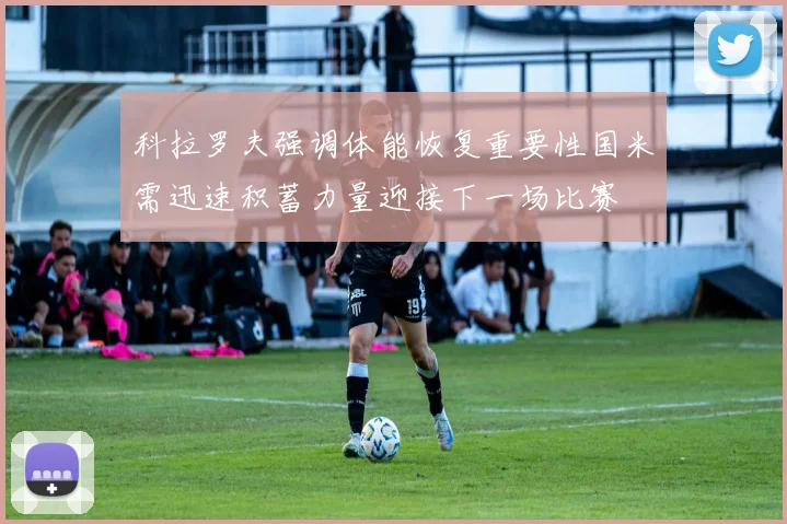 科拉罗夫强调体能恢复重要性国米需迅速积蓄力量迎接下一场比赛