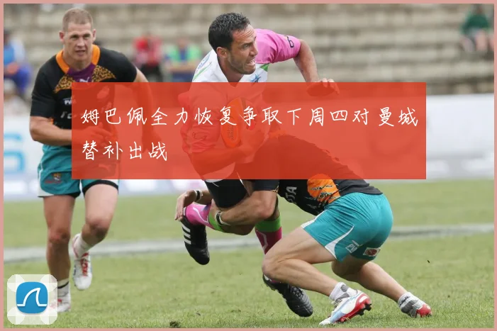 姆巴佩全力恢复争取下周四对曼城替补出战