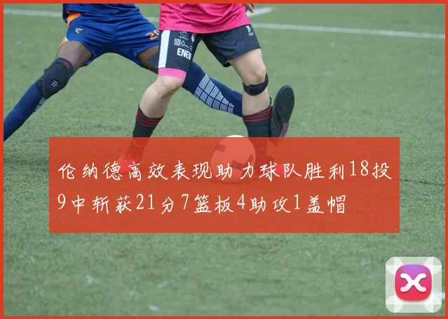 伦纳德高效表现助力球队胜利18投9中斩获21分7篮板4助攻1盖帽