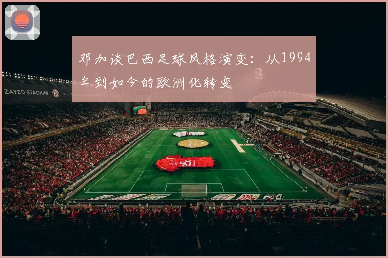 邓加谈巴西足球风格演变：从1994年到如今的欧洲化转变