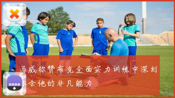 马威称赞布克全面实力训练中深刻体会他的非凡能力