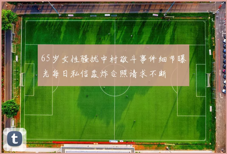 65岁女性骚扰中村敬斗事件细节曝光每日私信轰炸合照请求不断