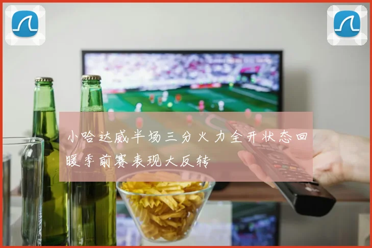 小哈达威半场三分火力全开状态回暖季前赛表现大反转