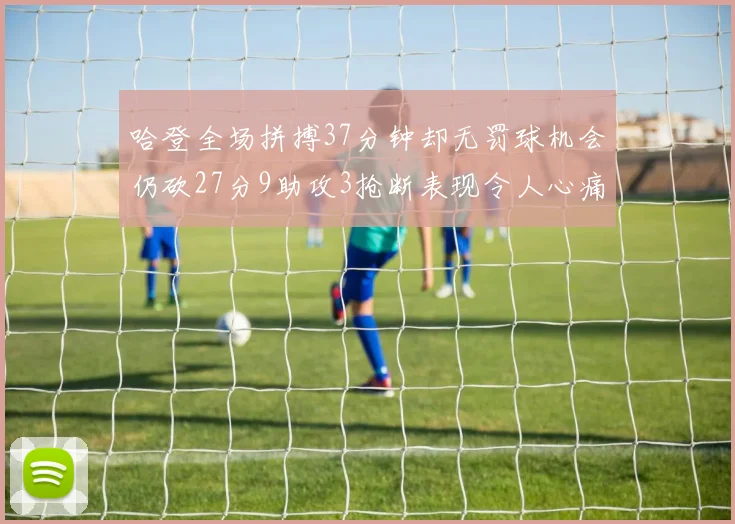 哈登全场拼搏37分钟却无罚球机会仍砍27分9助攻3抢断表现令人心痛