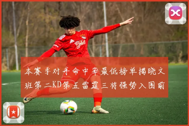 本赛季对手命中率最低榜单揭晓文班第二KD第五雷霆三将强势入围前十