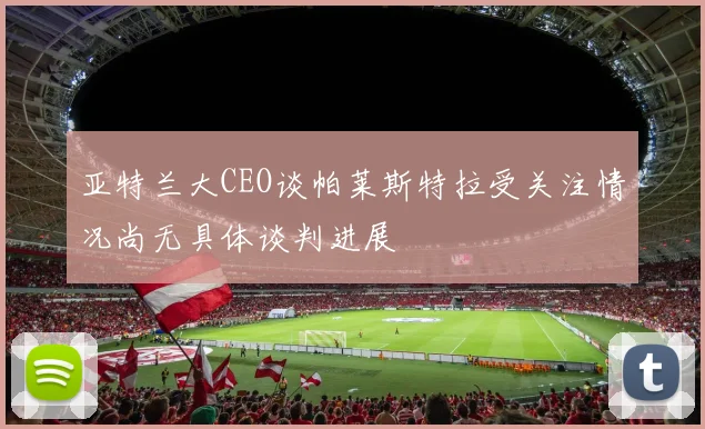 亚特兰大CEO谈帕莱斯特拉受关注情况尚无具体谈判进展