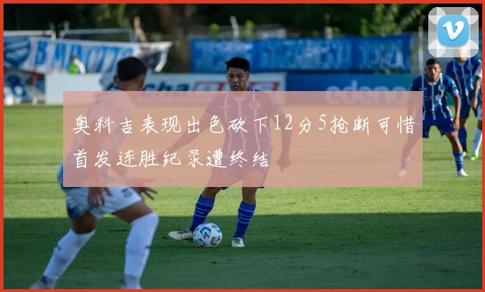 奥科吉表现出色砍下12分5抢断可惜首发连胜纪录遭终结