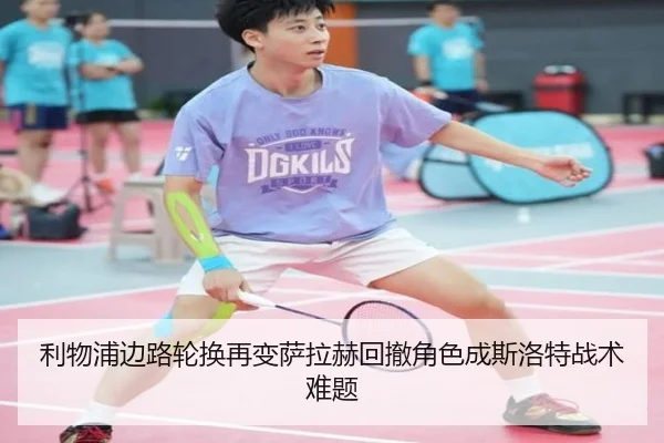 利物浦边路轮换再变萨拉赫回撤角色成斯洛特战术难题